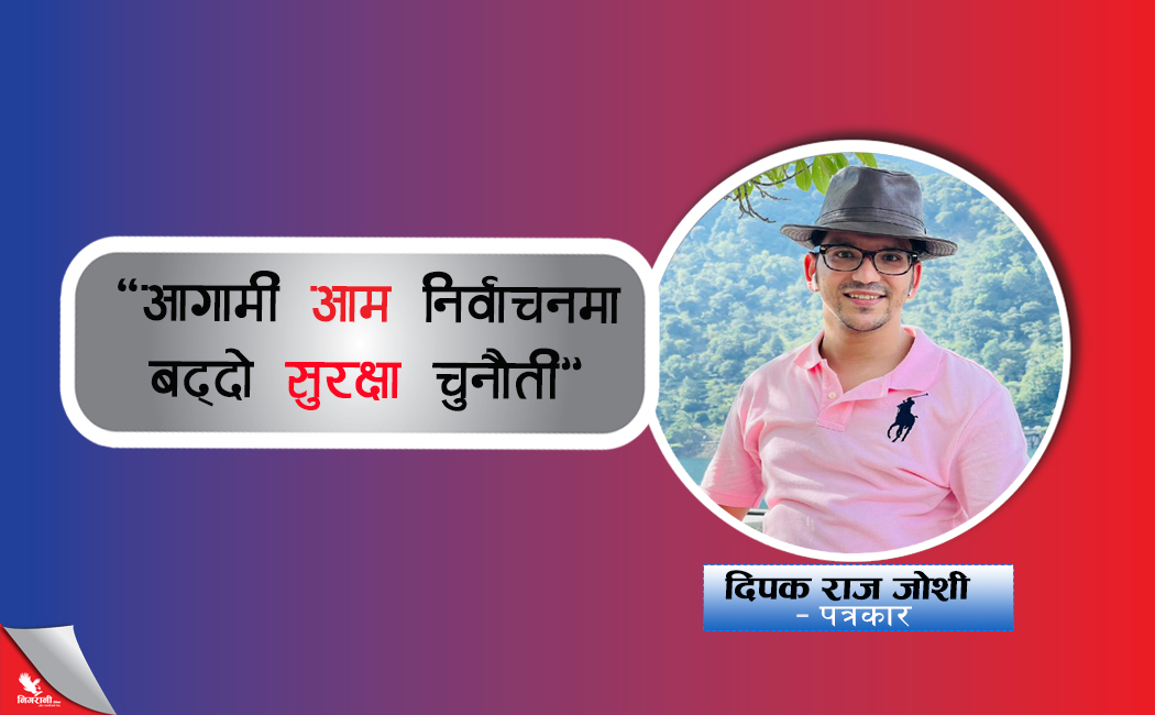 आगामी आम निर्वाचनमा बढ्दो सुरक्षा चुनौती